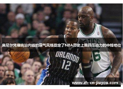 奥尼尔凭借统治内线的霸气风格奠定了NBA历史上最具压迫力的中锋地位