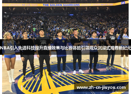 NBA引入先进科技提升直播效果与比赛体验引领观众沉浸式观看新纪元