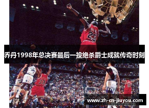 乔丹1998年总决赛最后一投绝杀爵士成就传奇时刻