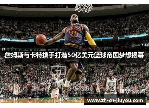 詹姆斯与卡特携手打造50亿美元篮球帝国梦想揭幕