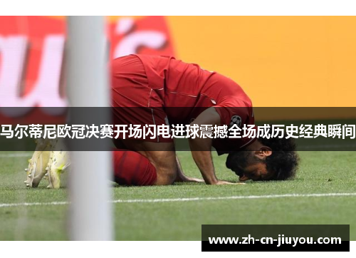 马尔蒂尼欧冠决赛开场闪电进球震撼全场成历史经典瞬间