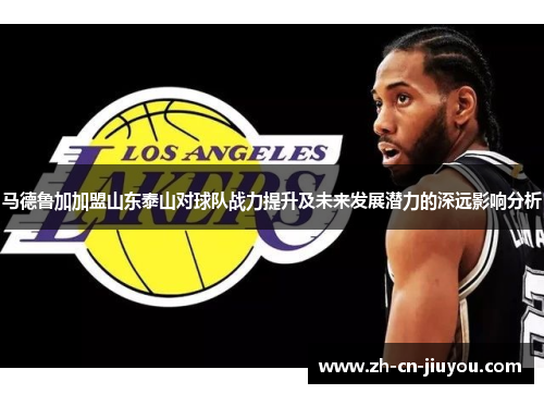 马德鲁加加盟山东泰山对球队战力提升及未来发展潜力的深远影响分析 马德鲁加加盟山东泰山对球队战力提升及未来发展潜力的深远影响分析