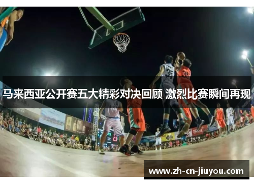 马来西亚公开赛五大精彩对决回顾 激烈比赛瞬间再现