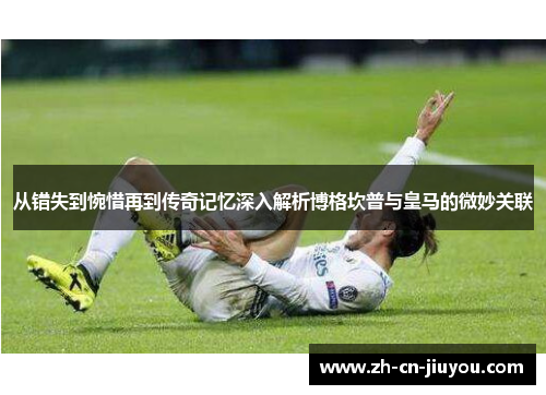 从错失到惋惜再到传奇记忆深入解析博格坎普与皇马的微妙关联