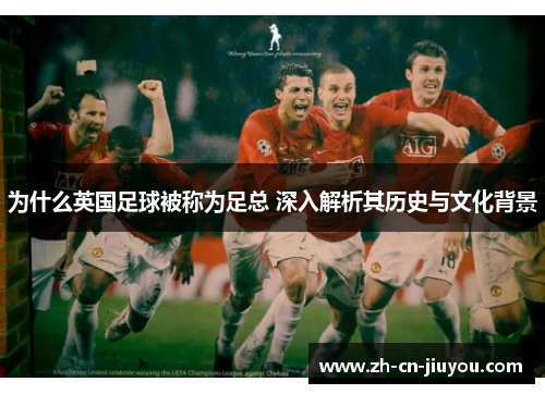 为什么英国足球被称为足总 深入解析其历史与文化背景