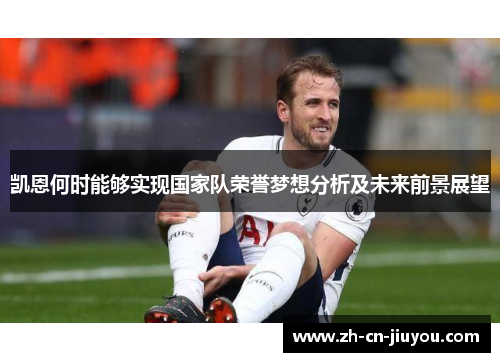凯恩何时能够实现国家队荣誉梦想分析及未来前景展望