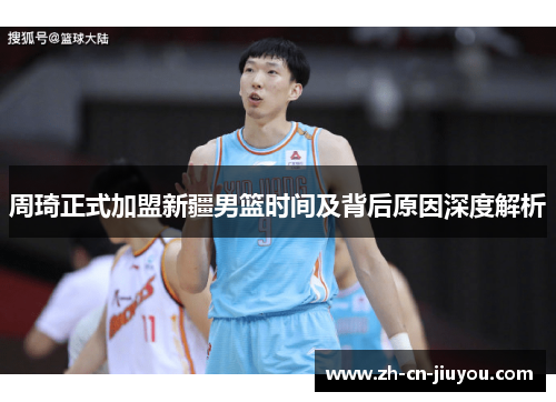 周琦正式加盟新疆男篮时间及背后原因深度解析