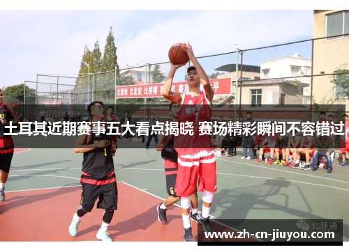 土耳其近期赛事五大看点揭晓 赛场精彩瞬间不容错过