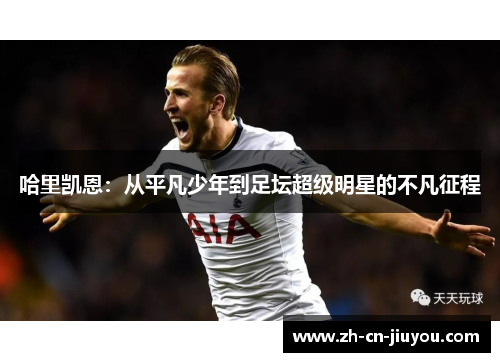 哈里凯恩：从平凡少年到足坛超级明星的不凡征程