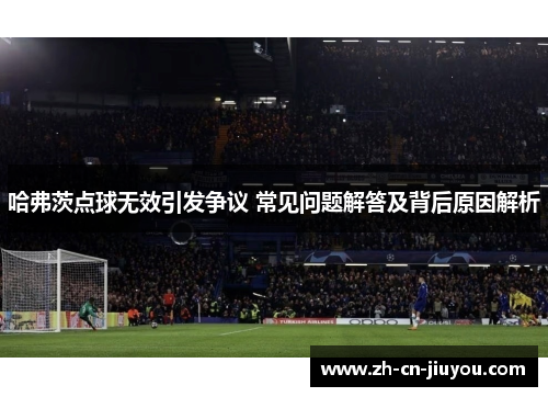 哈弗茨点球无效引发争议 常见问题解答及背后原因解析