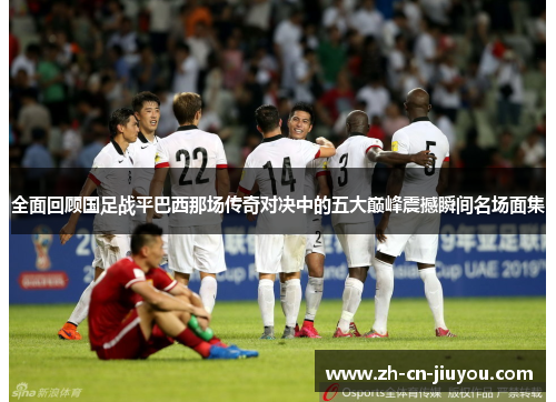 全面回顾国足战平巴西那场传奇对决中的五大巅峰震撼瞬间名场面集 全面回顾国足战平巴西那场传奇对决中的五大巅峰震撼瞬间名场面集