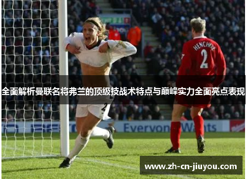 全面解析曼联名将弗兰的顶级技战术特点与巅峰实力全面亮点表现 全面解析曼联名将弗兰的顶级技战术特点与巅峰实力全面亮点表现