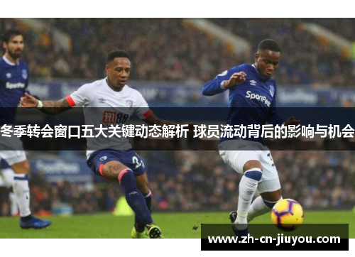 冬季转会窗口五大关键动态解析 球员流动背后的影响与机会 冬季转会窗口五大关键动态解析 球员流动背后的影响与机会