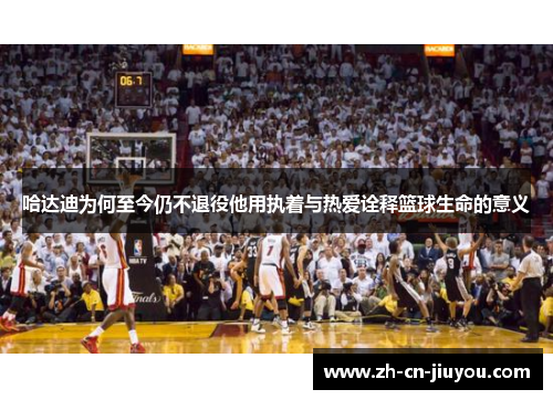 哈达迪为何至今仍不退役他用执着与热爱诠释篮球生命的意义