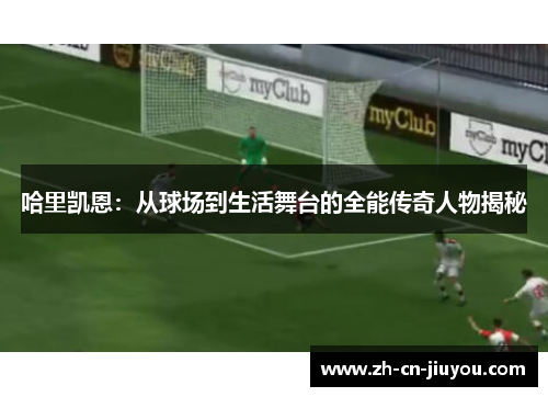 哈里凯恩：从球场到生活舞台的全能传奇人物揭秘