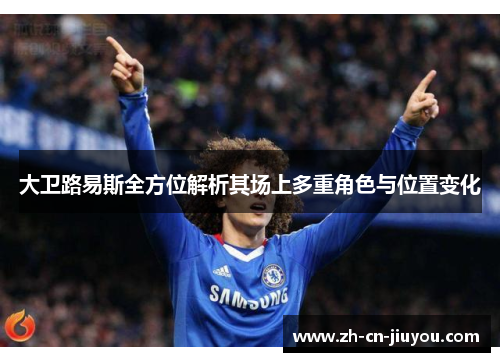 大卫路易斯全方位解析其场上多重角色与位置变化 大卫路易斯全方位解析其场上多重角色与位置变化