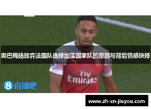 奥巴梅扬放弃法国队选择加蓬国家队的原因与背后情感抉择