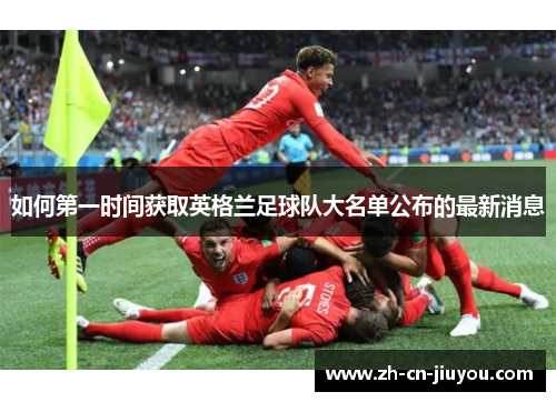 如何第一时间获取英格兰足球队大名单公布的最新消息 如何第一时间获取英格兰足球队大名单公布的最新消息