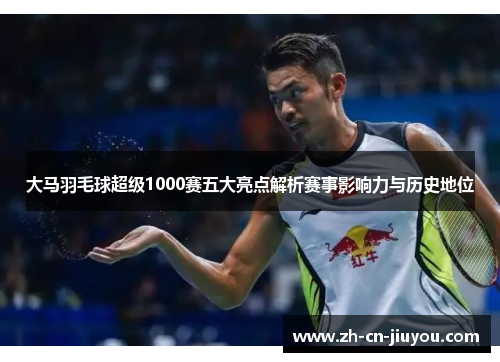 大马羽毛球超级1000赛五大亮点解析赛事影响力与历史地位