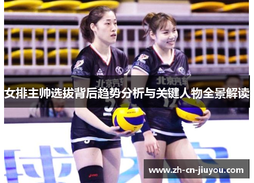 女排主帅选拔背后趋势分析与关键人物全景解读