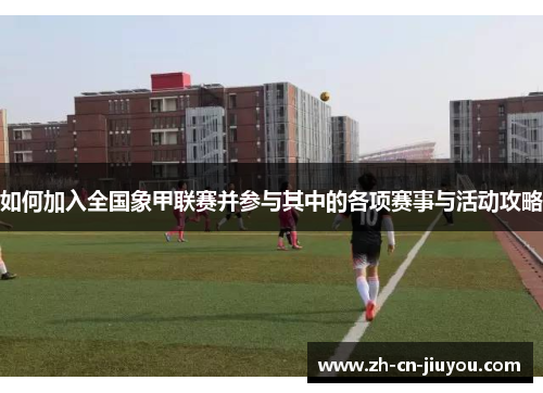 如何加入全国象甲联赛并参与其中的各项赛事与活动攻略