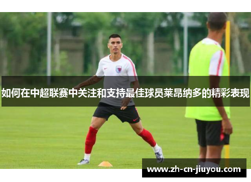 如何在中超联赛中关注和支持最佳球员莱昂纳多的精彩表现