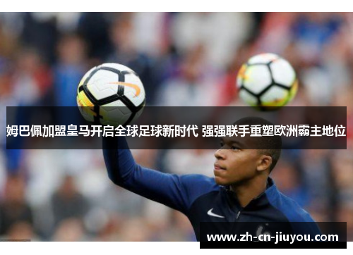 姆巴佩加盟皇马开启全球足球新时代 强强联手重塑欧洲霸主地位 姆巴佩加盟皇马开启全球足球新时代 强强联手重塑欧洲霸主地位
