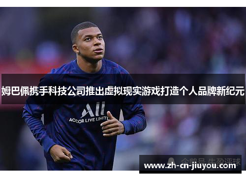姆巴佩携手科技公司推出虚拟现实游戏打造个人品牌新纪元
