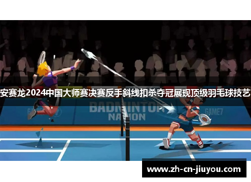 安赛龙2024中国大师赛决赛反手斜线扣杀夺冠展现顶级羽毛球技艺