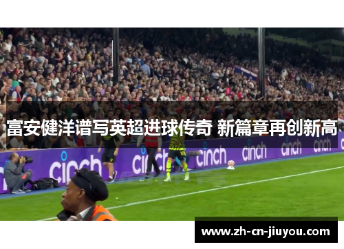 富安健洋谱写英超进球传奇 新篇章再创新高