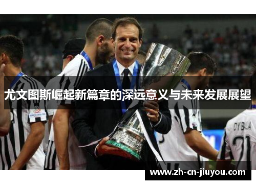 尤文图斯崛起新篇章的深远意义与未来发展展望