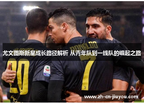 尤文图斯新星成长路径解析 从青年队到一线队的崛起之路