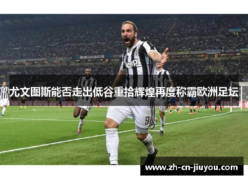尤文图斯能否走出低谷重拾辉煌再度称霸欧洲足坛 尤文图斯能否走出低谷重拾辉煌再度称霸欧洲足坛