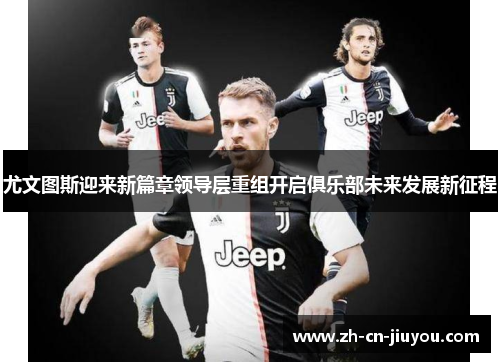 尤文图斯迎来新篇章领导层重组开启俱乐部未来发展新征程 尤文图斯迎来新篇章领导层重组开启俱乐部未来发展新征程