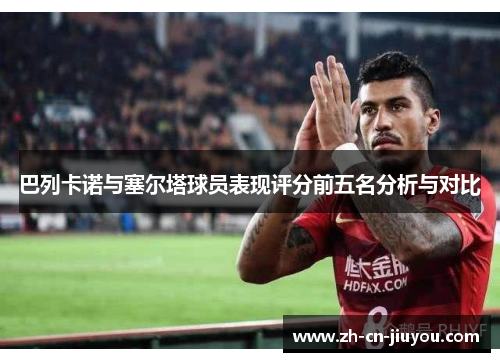 巴列卡诺与塞尔塔球员表现评分前五名分析与对比