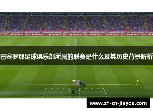 巴塞罗那足球俱乐部所属的联赛是什么及其历史背景解析