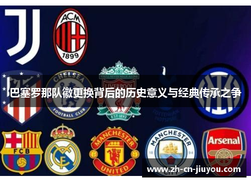 巴塞罗那队徽更换背后的历史意义与经典传承之争