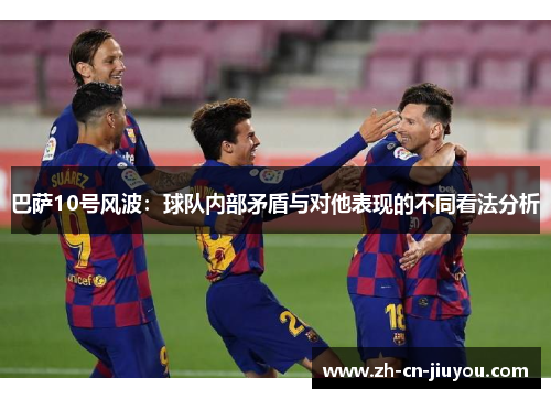 巴萨10号风波:球队内部矛盾与对他表现的不同看法分析 巴萨10号风波:球队内部矛盾与对他表现的不同看法分析