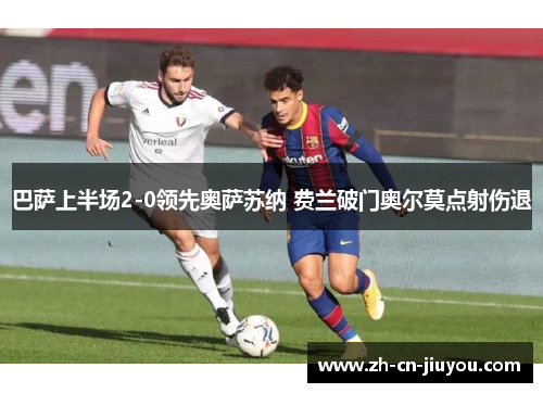 巴萨上半场2-0领先奥萨苏纳 费兰破门奥尔莫点射伤退 巴萨上半场2-0领先奥萨苏纳 费兰破门奥尔莫点射伤退