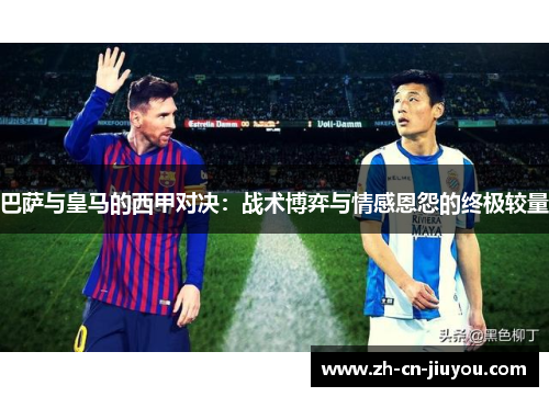 巴萨与皇马的西甲对决：战术博弈与情感恩怨的终极较量