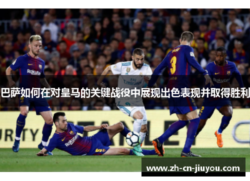 巴萨如何在对皇马的关键战役中展现出色表现并取得胜利