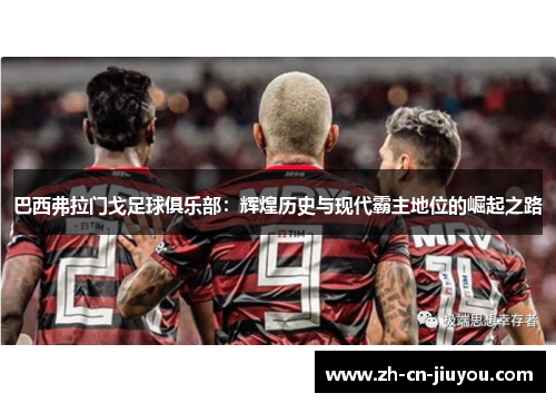 巴西弗拉门戈足球俱乐部：辉煌历史与现代霸主地位的崛起之路
