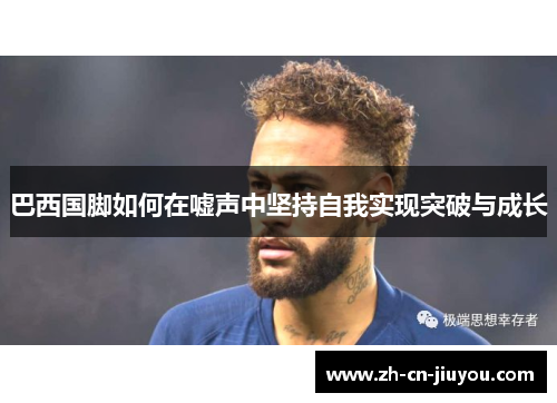 巴西国脚如何在嘘声中坚持自我实现突破与成长 巴西国脚如何在嘘声中坚持自我实现突破与成长