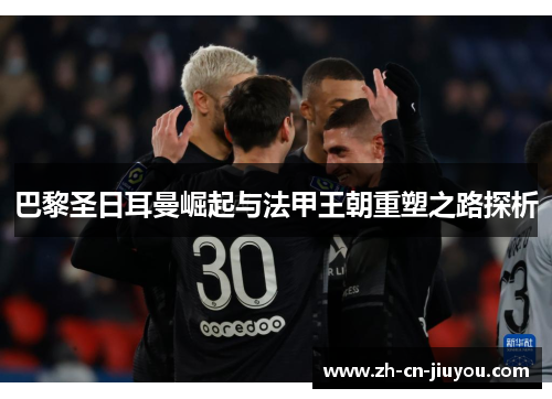 巴黎圣日耳曼崛起与法甲王朝重塑之路探析 巴黎圣日耳曼崛起与法甲王朝重塑之路探析