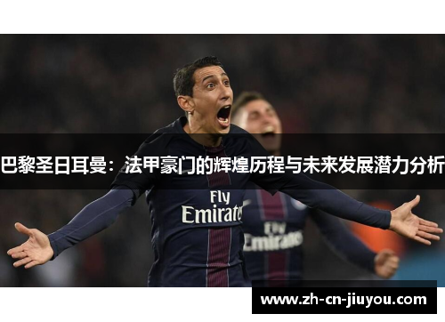 巴黎圣日耳曼:法甲豪门的辉煌历程与未来发展潜力分析 巴黎圣日耳曼:法甲豪门的辉煌历程与未来发展潜力分析