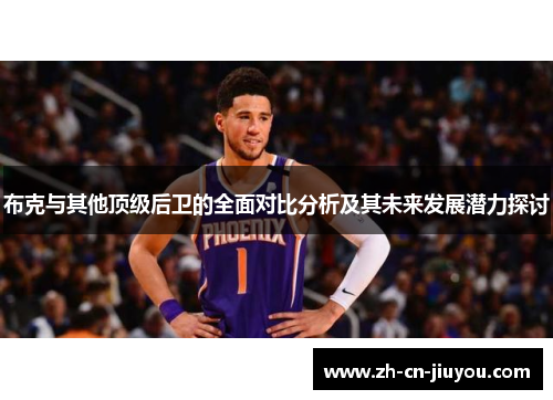布克与其他顶级后卫的全面对比分析及其未来发展潜力探讨 布克与其他顶级后卫的全面对比分析及其未来发展潜力探讨