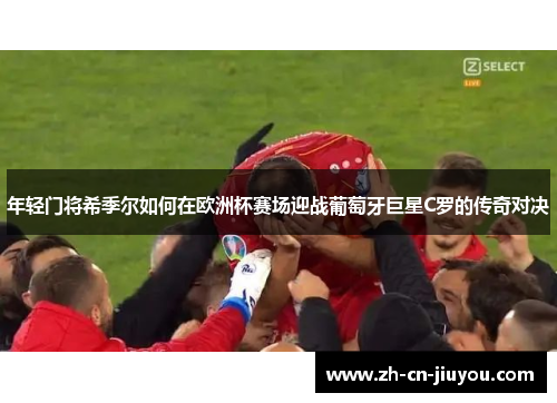 年轻门将希季尔如何在欧洲杯赛场迎战葡萄牙巨星C罗的传奇对决