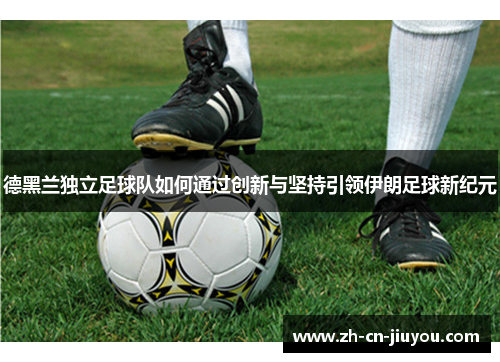德黑兰独立足球队如何通过创新与坚持引领伊朗足球新纪元