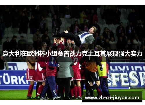 意大利在欧洲杯小组赛首战力克土耳其展现强大实力