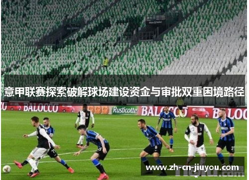 意甲联赛探索破解球场建设资金与审批双重困境路径 意甲联赛探索破解球场建设资金与审批双重困境路径